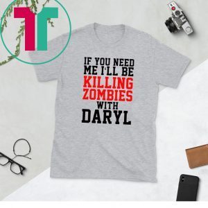 If you need me I’ll be killing zombies with Daryl Shirt