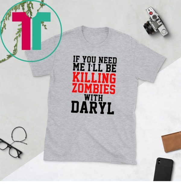 If you need me I’ll be killing zombies with Daryl Shirt