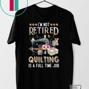 I’m Not Retired Quilting Is A Full Time Job Gift T-Shirt