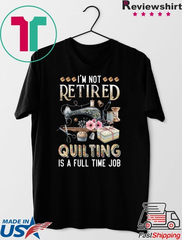 I’m Not Retired Quilting Is A Full Time Job Gift T-Shirt