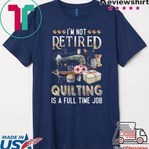 I’m Not Retired Quilting Is A Full Time Job Gift T-Shirt