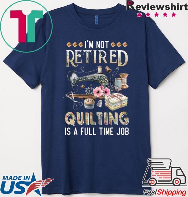 I’m Not Retired Quilting Is A Full Time Job Gift T-Shirt