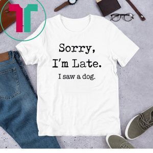 Sorry I'm Late I Saw A Dog Funny Dog Lovers Gift Shirts