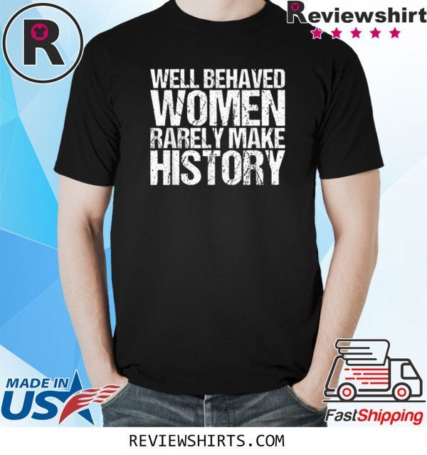 Well Behaved Women Rarely Make History T-Shirt