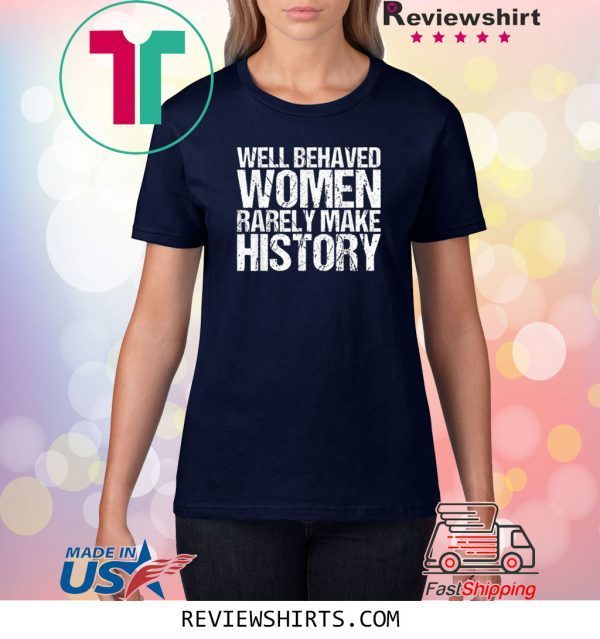 Well Behaved Women Rarely Make History T-Shirt