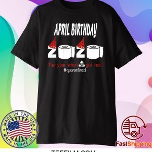 April Birthday 2020 The Year When Shit Got Real Quarantined Funny Birthday T-Shirt