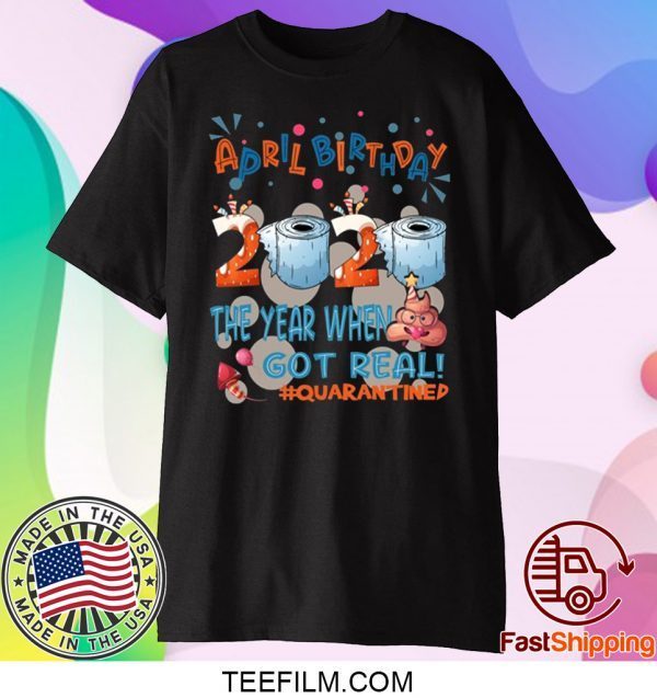 April Birthday 2020 The Year When Shit Got Real Quarantined T-Shirt - Funny Quarantine Shirt