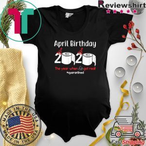 April Birthday 2020 The Year When Shit Got Real Shirt