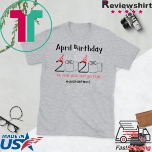 April Birthday quarantine the year when shit got real shirt