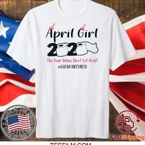 April Girls 2020 The year when sh got real the one where i celebrate my birthday in quarantine T-Shirt