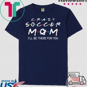 Crazy Soccer Mom I'll Be There For You Funny Soccer Ball T-Shirt