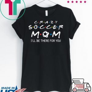 Crazy Soccer Mom I'll Be There For You Funny Soccer Ball T-Shirt