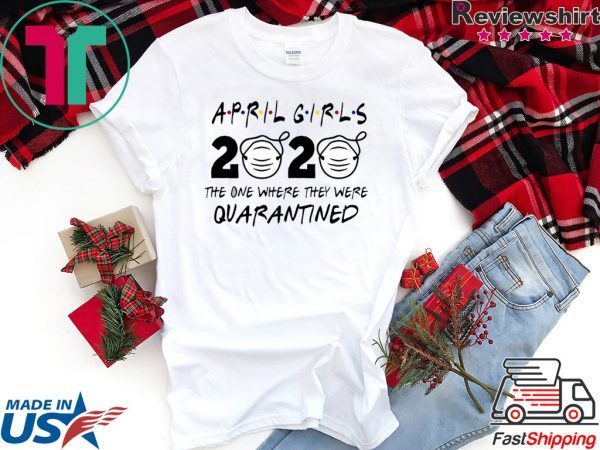 Custom April Girls 2020 The one Where They were quarantined i Celebrate My Birthday in Quarantine Tee Shirts