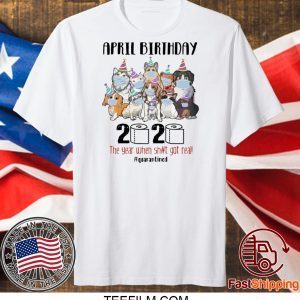 DOGS APRIL BIRTHDAY 2020 THE YEAR WHEN SHIT GOT REAL #QUARANTINED SHIRT