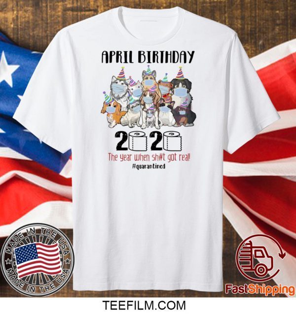 DOGS APRIL BIRTHDAY 2020 THE YEAR WHEN SHIT GOT REAL #QUARANTINED SHIRT