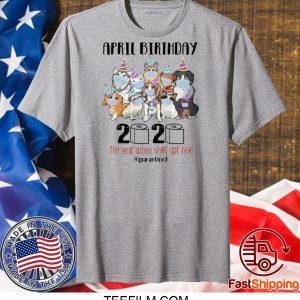 DOGS APRIL BIRTHDAY 2020 THE YEAR WHEN SHIT GOT REAL #QUARANTINED SHIRT