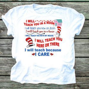 Dr Seuss I will teach you in a room here or there I will teach because I care shirt