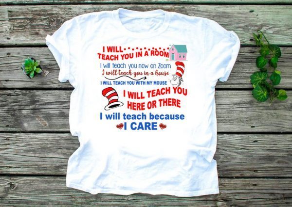 Dr Seuss I will teach you in a room here or there I will teach because I care shirt