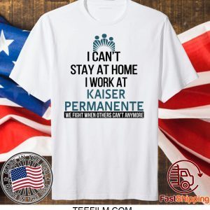 I Can’t Stay At Home Work At Kaiser Permanente We Fight When Others Can’t Anymore T-Shirt