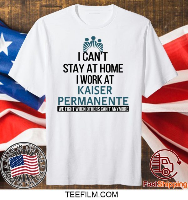 I Can’t Stay At Home Work At Kaiser Permanente We Fight When Others Can’t Anymore T-Shirt