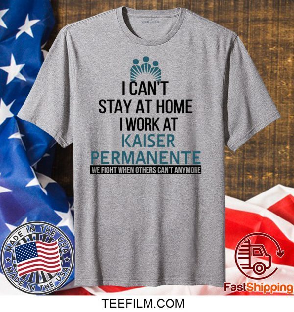 I Can’t Stay At Home Work At Kaiser Permanente We Fight When Others Can’t Anymore T-Shirt