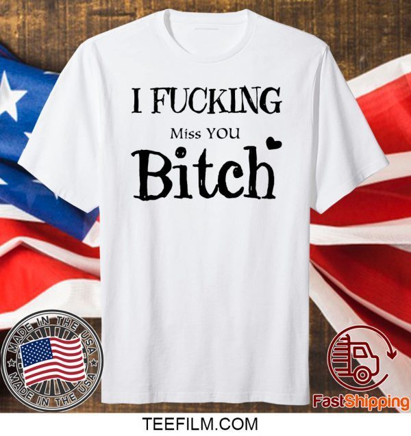 I Fucking Miss You Bitch T-Shirt