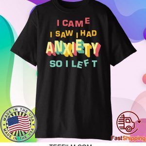 I came I saw I had anxiety so I left shirt