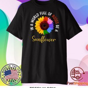 In A World Full Of Roses Be A Sunflower Shirt