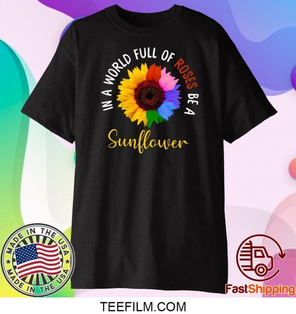 In A World Full Of Roses Be A Sunflower Shirt