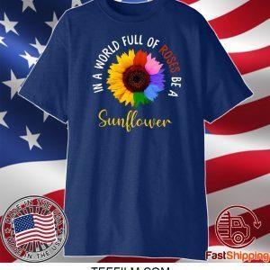 In A World Full Of Roses Be A Sunflower Shirt