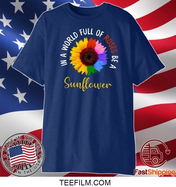 In A World Full Of Roses Be A Sunflower Shirt