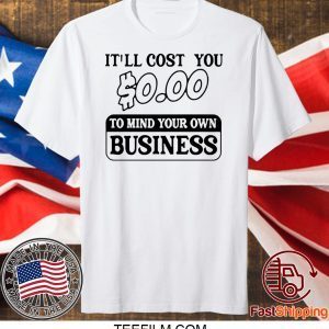 It’ll cost you $0 00 to mind your own business shirt