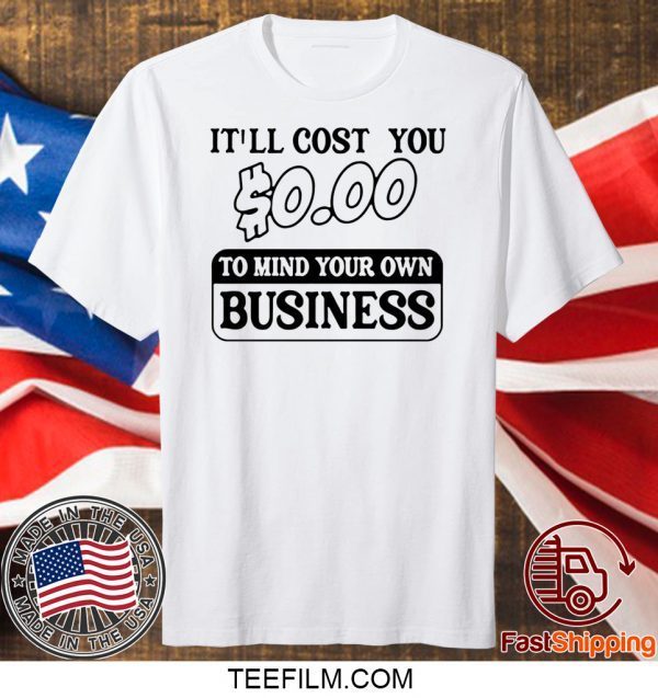 It’ll cost you $0 00 to mind your own business shirt