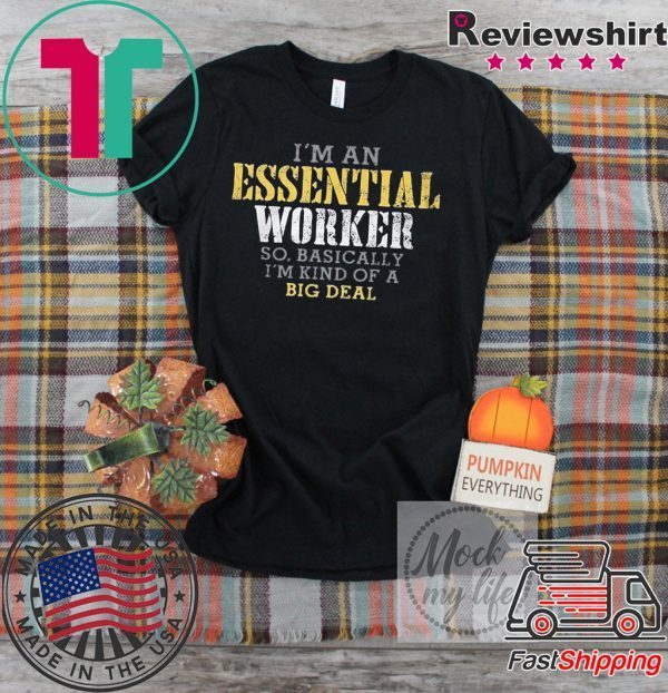 I’M AN ESSENTIAL WORKER SO BASICALLY I’M KIND OF A BIG DEAL OFFICIAL TSHIRT