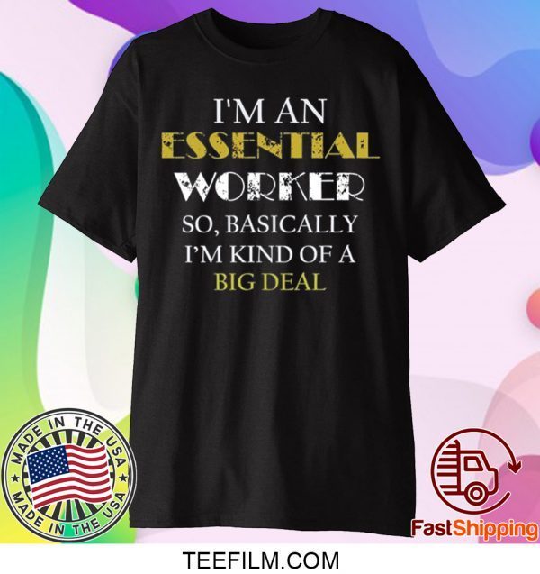 I’M AN ESSENTIAL WORKER SO BASICALLY I’M KIND OF A BIG DEAL SHIRT