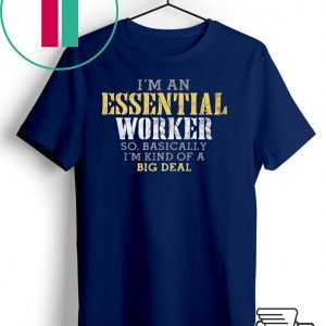 I’M AN ESSENTIAL WORKER SO BASICALLY I’M KIND OF A BIG DEAL T-SHIRT