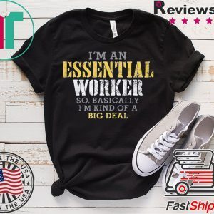 I’M AN ESSENTIAL WORKER SO BASICALLY I’M KIND OF A BIG DEAL T-SHIRT