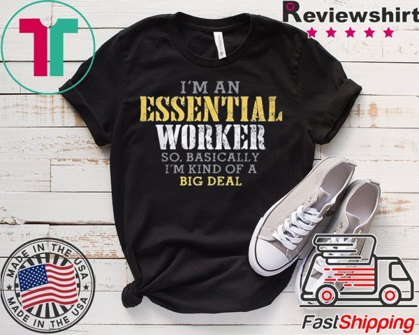 I’M AN ESSENTIAL WORKER SO BASICALLY I’M KIND OF A BIG DEAL T-SHIRT