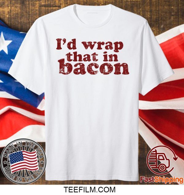 I’d wrap that in bacon shirt