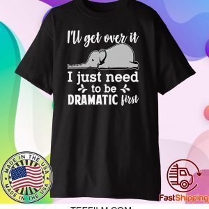 I’ll Get Over It I Just Need To Be Dramatic First Shirt