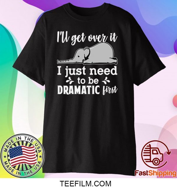 I’ll Get Over It I Just Need To Be Dramatic First Shirt