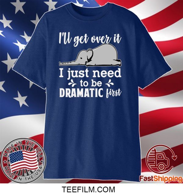 I’ll Get Over It I Just Need To Be Dramatic First Shirt