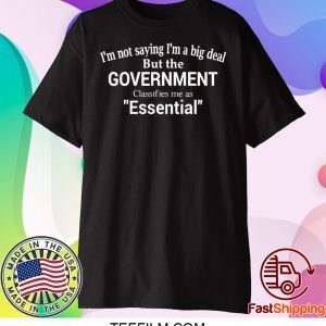 I’m Not Saying I’m A Big Deal But The Government Claasifies Me As Essential Shirt