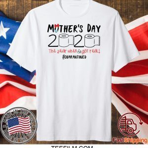 Mother’s day 2020 the year when shit got real quarantined shirt