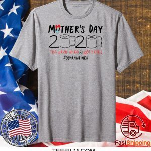 Mother’s day 2020 the year when shit got real quarantined shirt