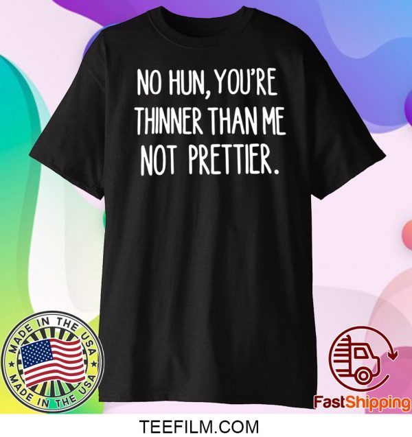 No hun you are thinner than me not prettier shirt