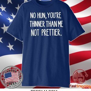 No hun you are thinner than me not prettier shirt