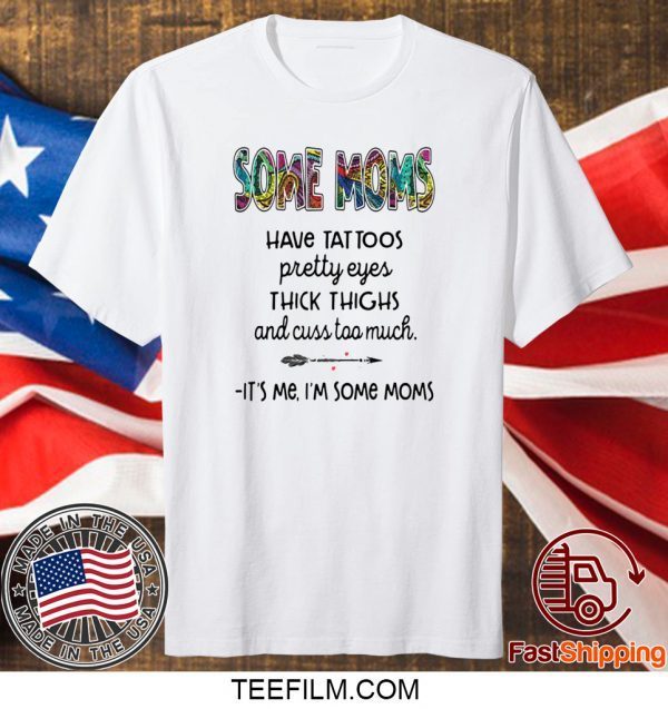 SOME MOMS HAVE TATTOO – PRETTY EYES – THICK THIGHS AND CUSS TOO MUCH – IT’S ME I’M SOME MOMS T-SHIRT