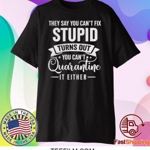 They Say You Can’t Fix Stupid Turns Out You Can’t Quarantine It Either Shirt