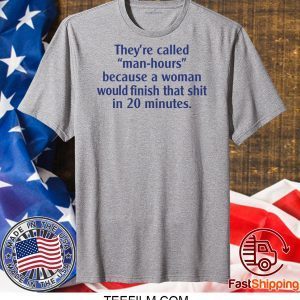 They’re called man hours because a woman would finish that shit in 20 minutes shirt